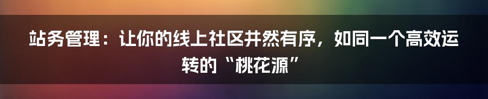 站务管理：让你的线上社区井然有序，如同一个高效运转的“桃花源”