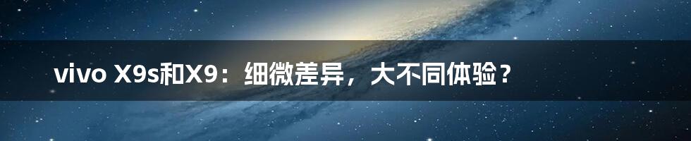 vivo X9s和X9：细微差异，大不同体验？