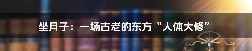 坐月子:一场古老的东方“人体大修”