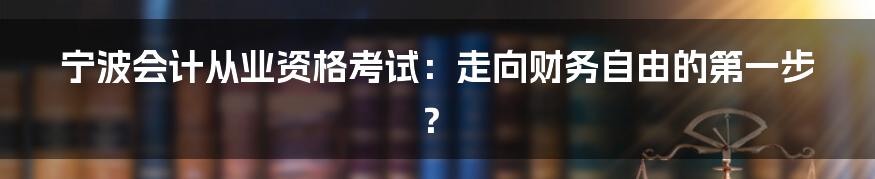 宁波会计从业资格考试:走向财务自由的第一步?