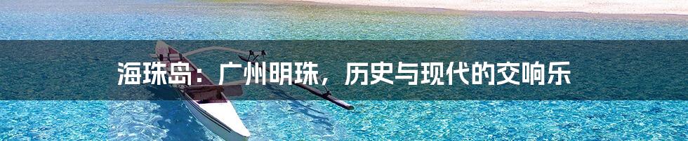 海珠岛：广州明珠，历史与现代的交响乐