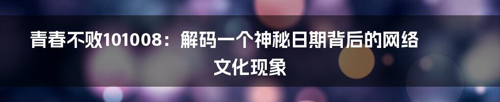 青春不败101008：解码一个神秘日期背后的网络文化现象