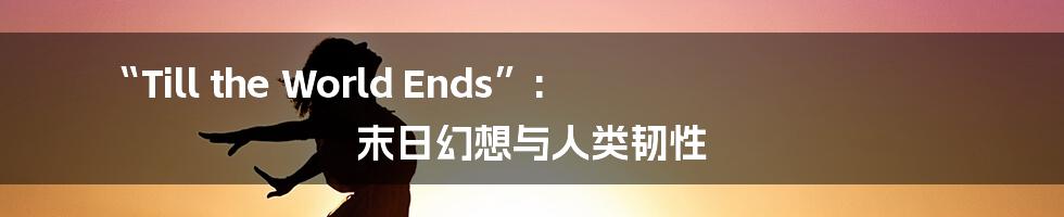 “Till the World Ends”: 末日幻想与人类韧性