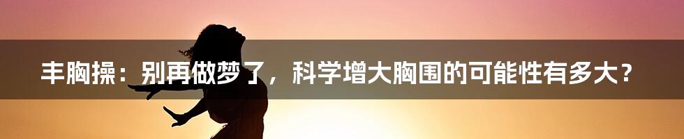 丰胸操:别再做梦了,科学增大胸围的可能性有多大?