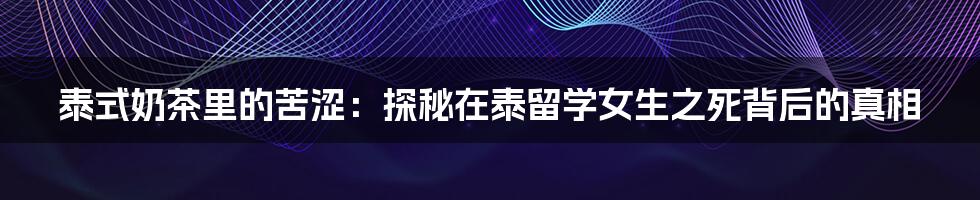泰式奶茶里的苦涩：探秘在泰留学女生之死背后的真相