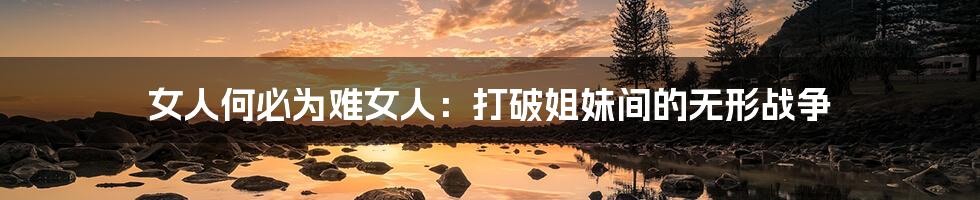女人何必为难女人：打破姐妹间的无形战争