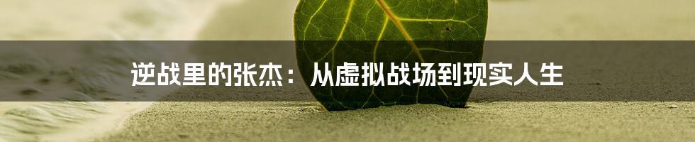 逆战里的张杰：从虚拟战场到现实人生