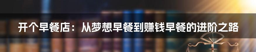 开个早餐店:从梦想早餐到赚钱早餐的进阶之路