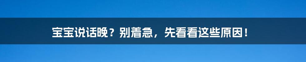 宝宝说话晚?别着急,先看看这些原因!