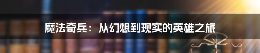 魔法奇兵：从幻想到现实的英雄之旅