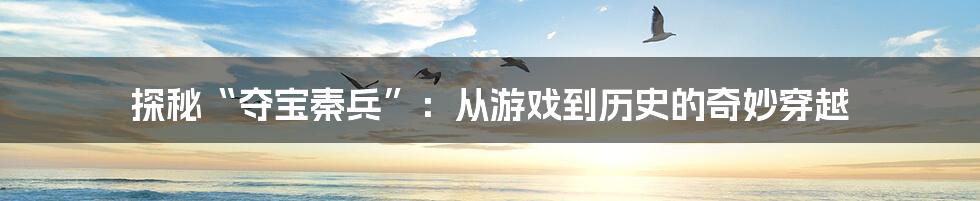 探秘“夺宝秦兵”：从游戏到历史的奇妙穿越