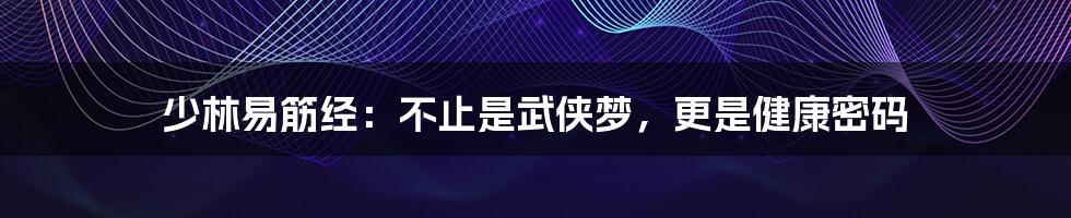 少林易筋经:不止是武侠梦,更是健康密码