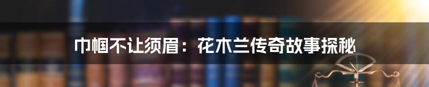 巾帼不让须眉：花木兰传奇故事探秘