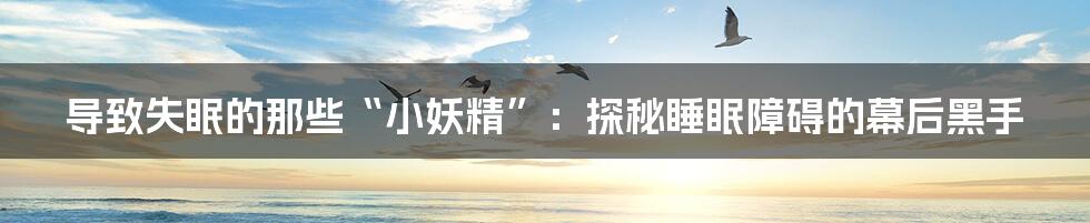 导致失眠的那些“小妖精”：探秘睡眠障碍的幕后黑手