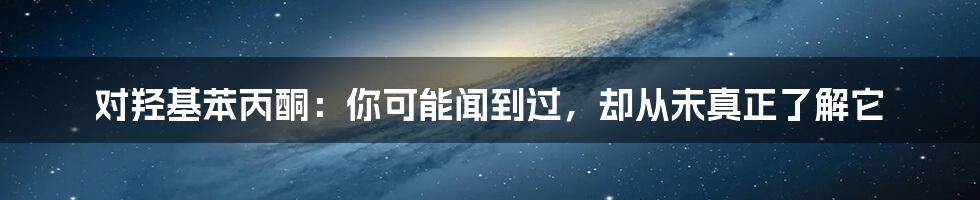 对羟基苯丙酮:你可能闻到过,却从未真正了解它