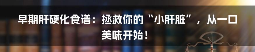 早期肝硬化食谱：拯救你的“小肝脏”，从一口美味开始！