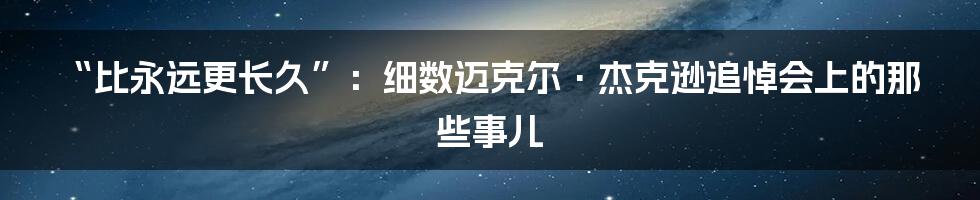 “比永远更长久”：细数迈克尔·杰克逊追悼会上的那些事儿