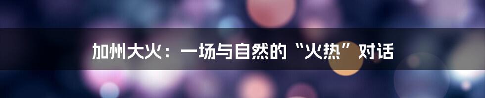 加州大火：一场与自然的“火热”对话