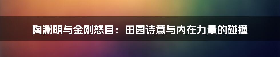 陶渊明与金刚怒目:田园诗意与内在力量的碰撞
