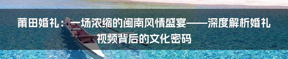 莆田婚礼:一场浓缩的闽南风情盛宴——深度解析婚礼视频背后的文化密码