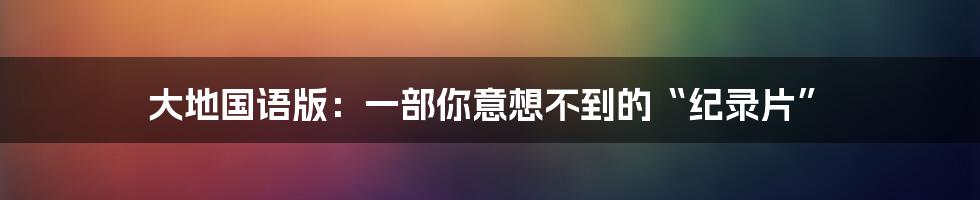 大地国语版：一部你意想不到的“纪录片”