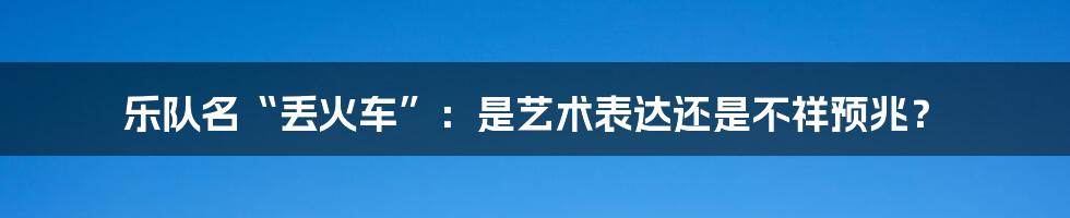 乐队名“丢火车”:是艺术表达还是不祥预兆?