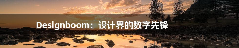 Designboom：设计界的数字先锋