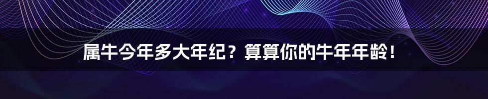 属牛今年多大年纪?算算你的牛年年龄!