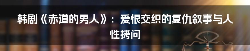 韩剧《赤道的男人》：爱恨交织的复仇叙事与人性拷问