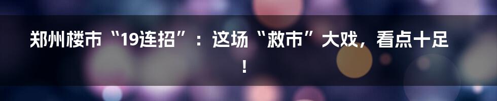 郑州楼市“19连招”:这场“救市”大戏,看点十足!
