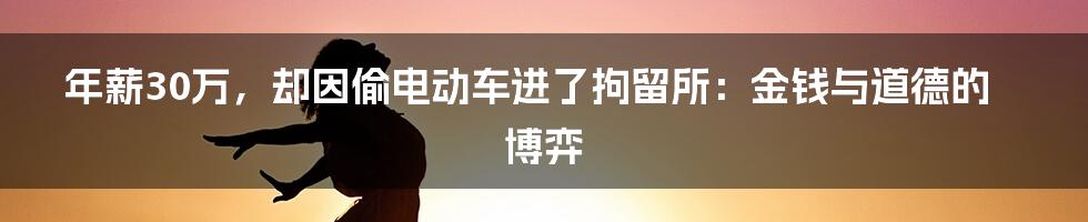 年薪30万,却因偷电动车进了拘留所:金钱与道德的博弈