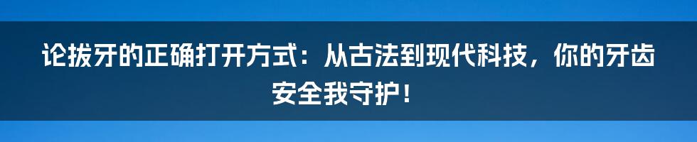 论拔牙的正确打开方式:从古法到现代科技,你的牙齿安全我守护!