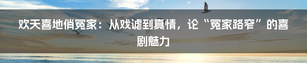 欢天喜地俏冤家：从戏谑到真情，论“冤家路窄”的喜剧魅力