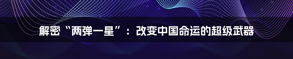 解密“两弹一星”：改变中国命运的超级武器