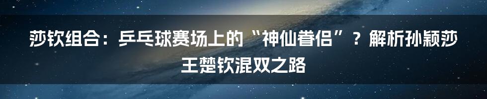 莎钦组合:乒乓球赛场上的“神仙眷侣”?解析孙颖莎王楚钦混双之路