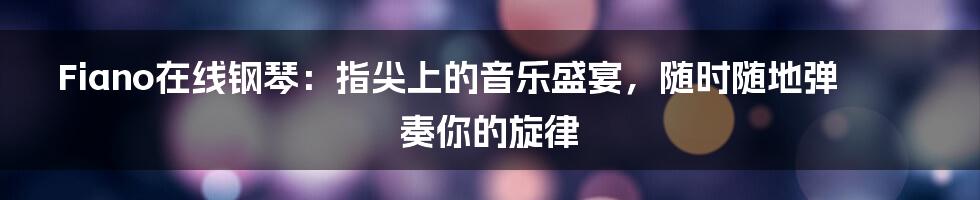 Fiano在线钢琴：指尖上的音乐盛宴，随时随地弹奏你的旋律