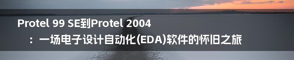 Protel 99 SE到Protel 2004：一场电子设计自动化(EDA)软件的怀旧之旅
