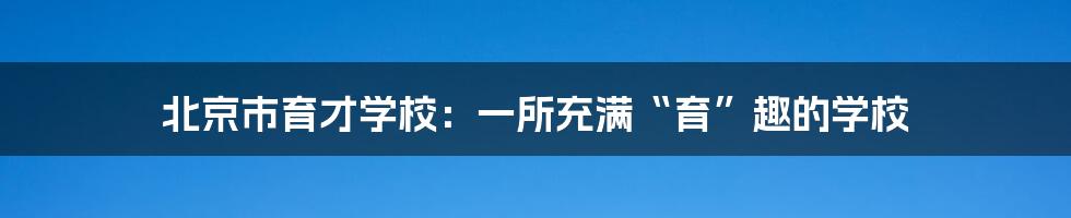 北京市育才学校：一所充满“育”趣的学校