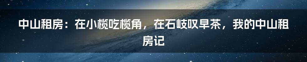 中山租房:在小榄吃榄角,在石岐叹早茶,我的中山租房记