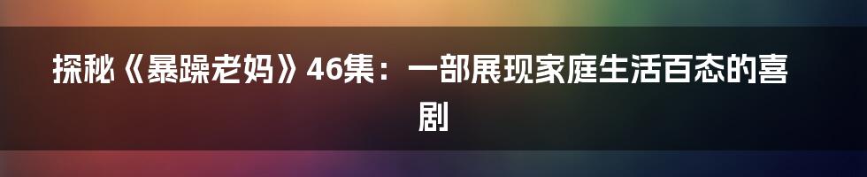 探秘《暴躁老妈》46集：一部展现家庭生活百态的喜剧