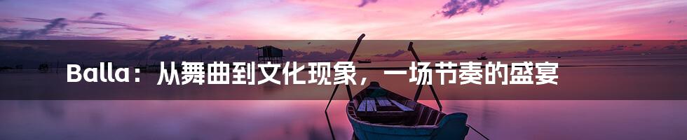 Balla:从舞曲到文化现象,一场节奏的盛宴