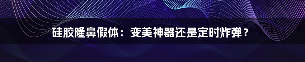 硅胶隆鼻假体:变美神器还是定时炸弹?