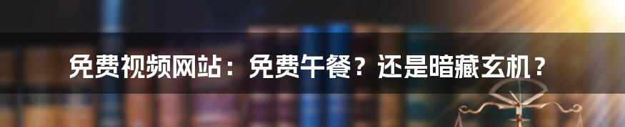 免费视频网站：免费午餐？还是暗藏玄机？
