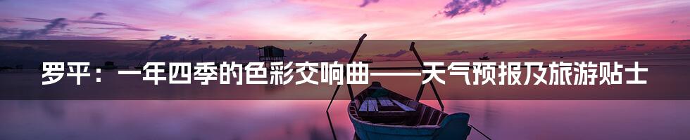 罗平:一年四季的色彩交响曲——天气预报及旅游贴士