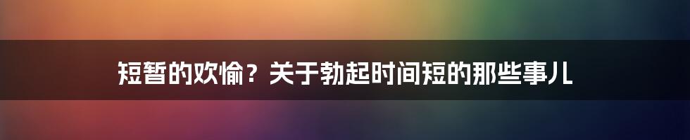 短暂的欢愉?关于勃起时间短的那些事儿