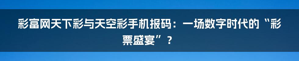 彩富网天下彩与天空彩手机报码：一场数字时代的“彩票盛宴”？