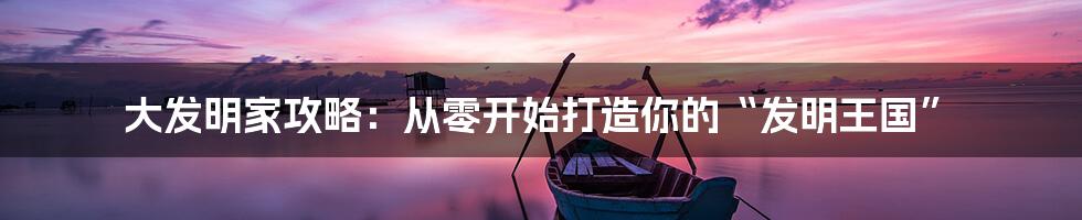 大发明家攻略：从零开始打造你的“发明王国”