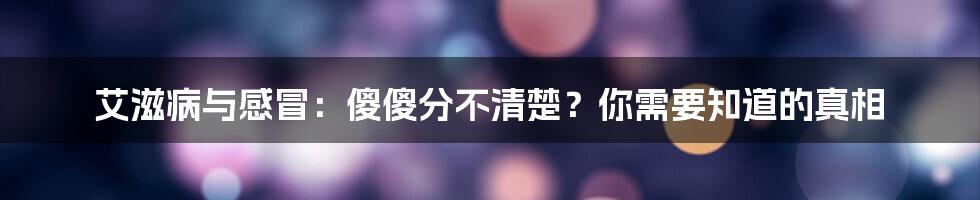 艾滋病与感冒:傻傻分不清楚?你需要知道的真相