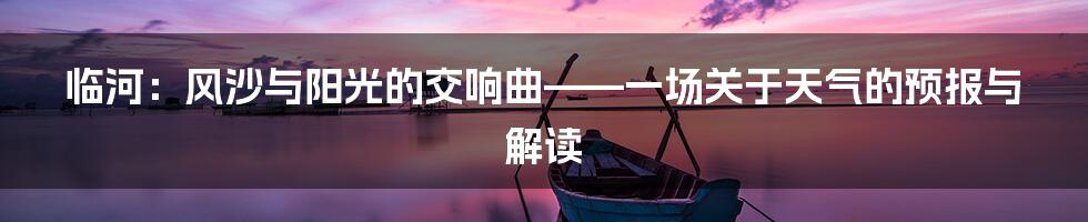 临河:风沙与阳光的交响曲——一场关于天气的预报与解读