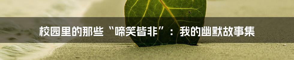 校园里的那些“啼笑皆非”:我的幽默故事集
